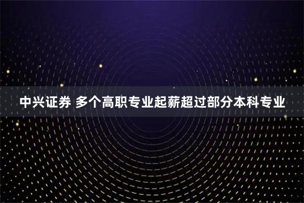 中兴证券 多个高职专业起薪超过部分本科专业