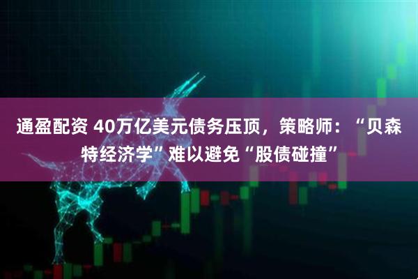 通盈配资 40万亿美元债务压顶，策略师：“贝森特经济学”难以避免“股债碰撞”
