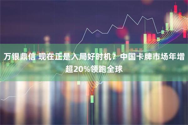 万银鼎信 现在正是入局好时机？中国卡牌市场年增超20%领跑全球