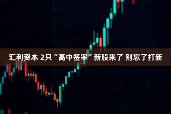 汇利资本 2只“高中签率”新股来了 别忘了打新