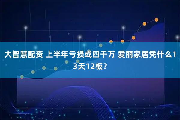 大智慧配资 上半年亏损或四千万 爱丽家居凭什么13天12板？