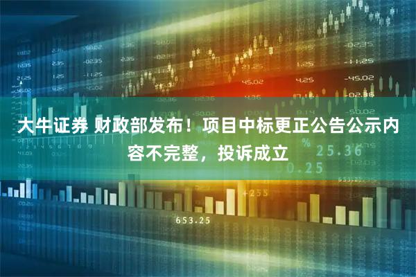 大牛证券 财政部发布！项目中标更正公告公示内容不完整，投诉成立