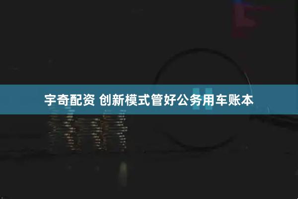 宇奇配资 创新模式管好公务用车账本